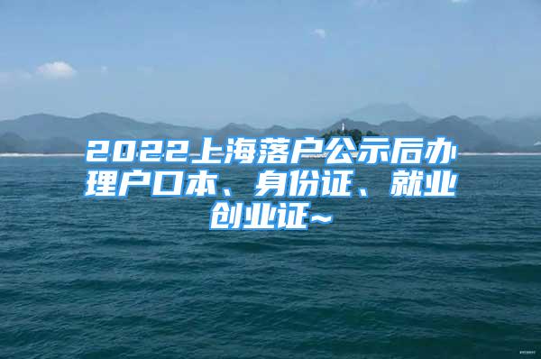 2022上海落户公示后办理户口本、身份证、就业创业证~