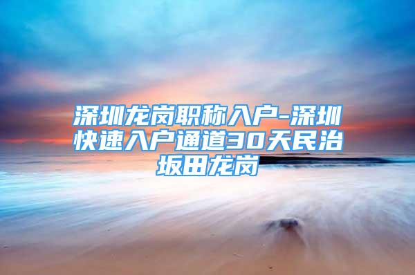 深圳龙岗职称入户-深圳快速入户通道30天民治坂田龙岗