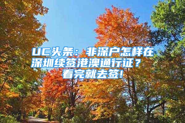 UC头条：非深户怎样在深圳续签港澳通行证？ 看完就去签!