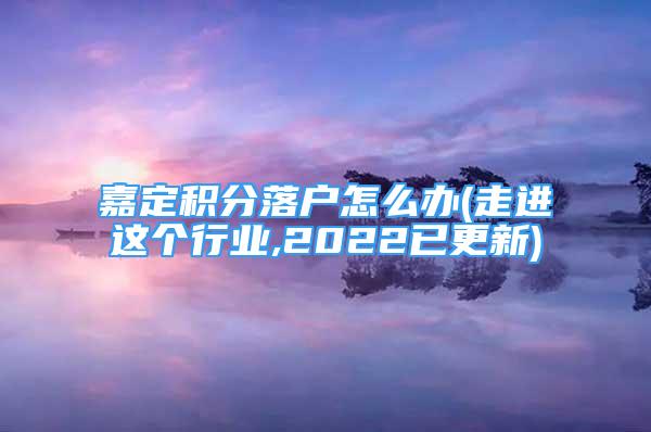 嘉定积分落户怎么办(走进这个行业,2022已更新)