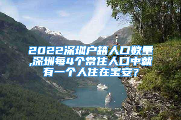 2022深圳户籍人口数量,深圳每4个常住人口中就有一个人住在宝安？