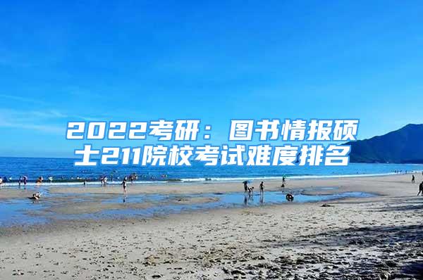 2022考研：图书情报硕士211院校考试难度排名