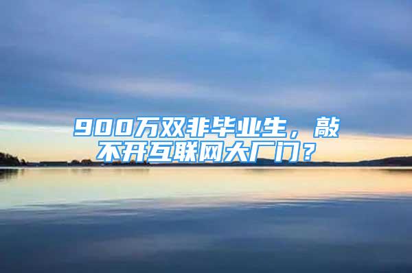 900万双非毕业生，敲不开互联网大厂门？