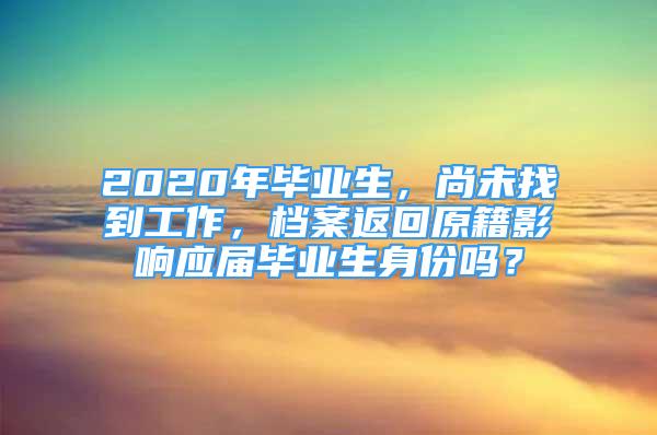 2020年毕业生，尚未找到工作，档案返回原籍影响应届毕业生身份吗？