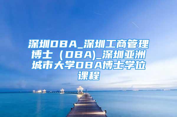 深圳DBA_深圳工商管理博士（DBA)_深圳亚洲城市大学DBA博士学位课程