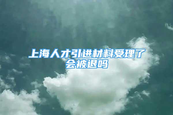 上海人才引进材料受理了会被退吗