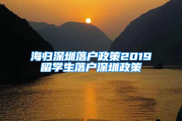 海归深圳落户政策2019留学生落户深圳政策