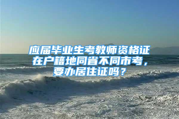 应届毕业生考教师资格证在户籍地同省不同市考，要办居住证吗？