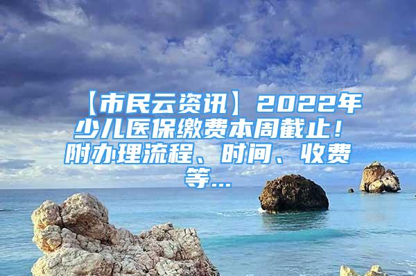 【市民云资讯】2022年少儿医保缴费本周截止！附办理流程、时间、收费等...