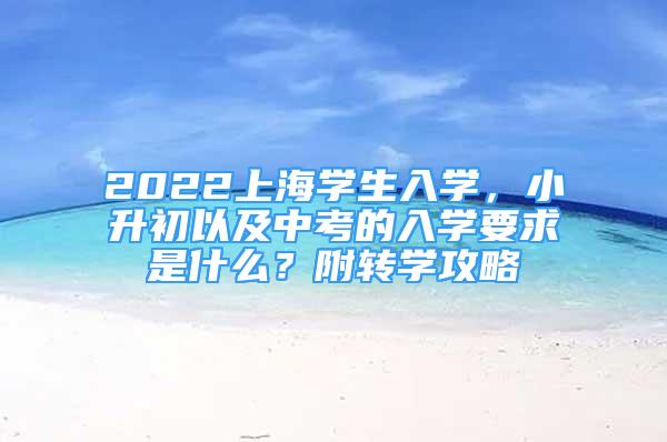 2022上海学生入学，小升初以及中考的入学要求是什么？附转学攻略