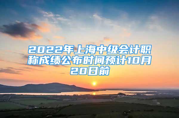 2022年上海中级会计职称成绩公布时间预计10月20日前