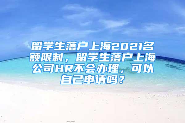 留学生落户上海2021名额限制，留学生落户上海公司HR不会办理，可以自己申请吗？