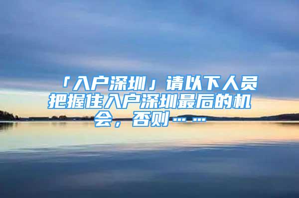 「入户深圳」请以下人员把握住入户深圳最后的机会，否则……