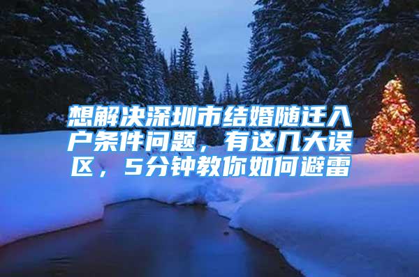 想解决深圳市结婚随迁入户条件问题，有这几大误区，5分钟教你如何避雷