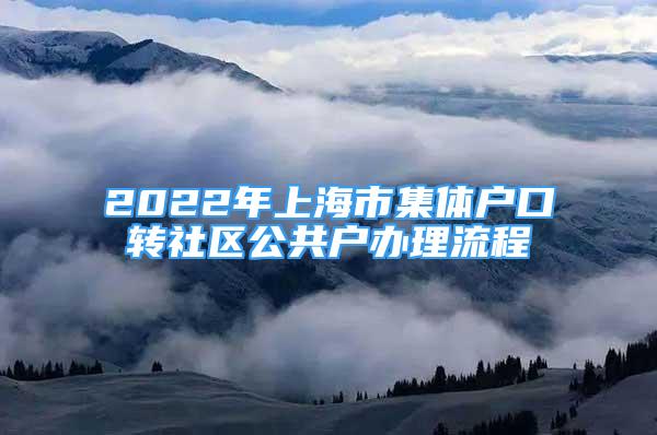 2022年上海市集体户口转社区公共户办理流程