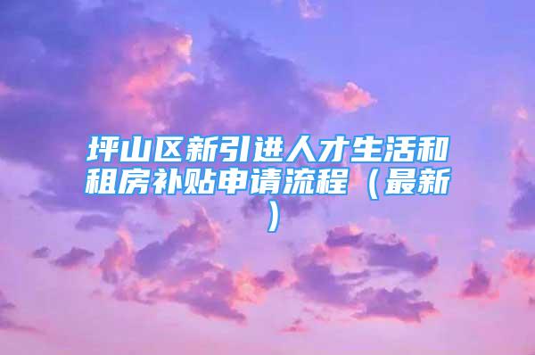 坪山区新引进人才生活和租房补贴申请流程（最新）