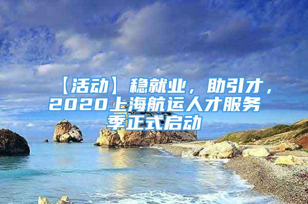 【活动】稳就业，助引才，2020上海航运人才服务季正式启动