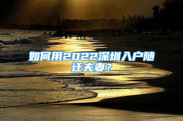 如何用2022深圳入户随迁夫妻？