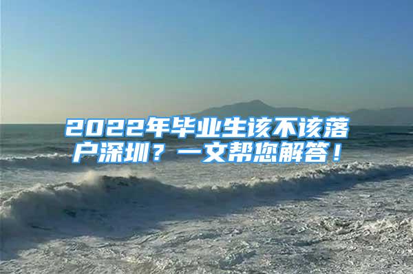 2022年毕业生该不该落户深圳？一文帮您解答！