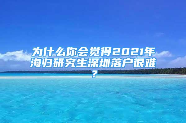 为什么你会觉得2021年海归研究生深圳落户很难？