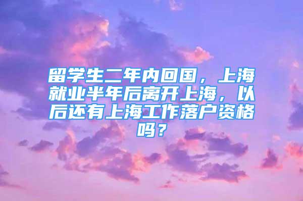 留学生二年内回国，上海就业半年后离开上海，以后还有上海工作落户资格吗？