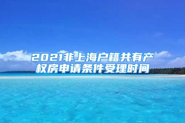 2021非上海户籍共有产权房申请条件受理时间