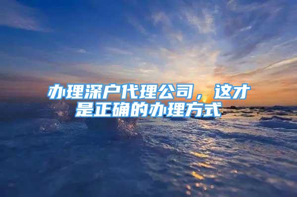 办理深户代理公司，这才是正确的办理方式