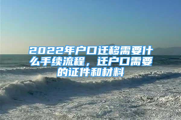 2022年户口迁移需要什么手续流程，迁户口需要的证件和材料