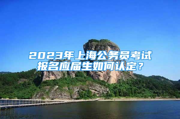 2023年上海公务员考试报名应届生如何认定？