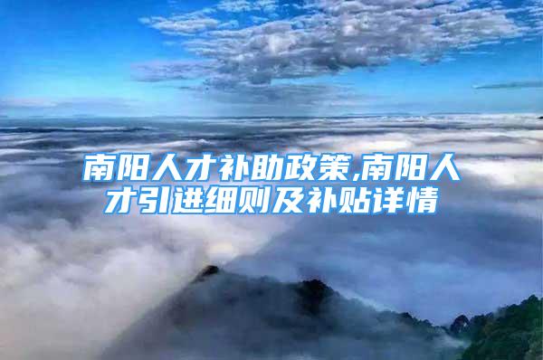 南阳人才补助政策,南阳人才引进细则及补贴详情