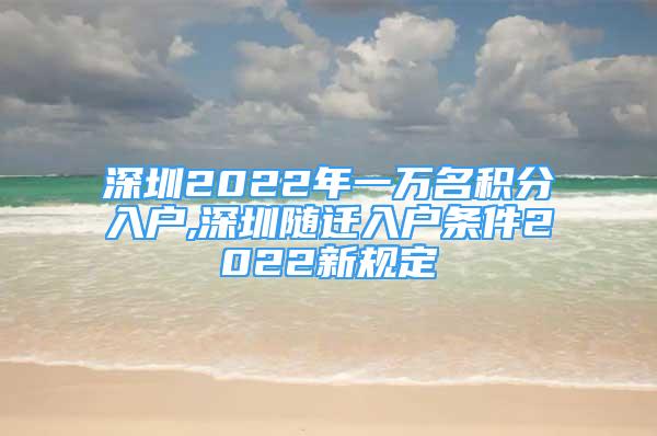 深圳2022年一万名积分入户,深圳随迁入户条件2022新规定