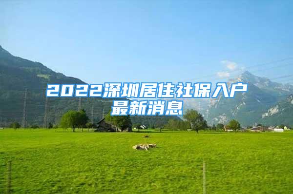 2022深圳居住社保入户最新消息