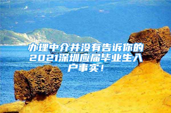 办理中介并没有告诉你的2021深圳应届毕业生入户事实！