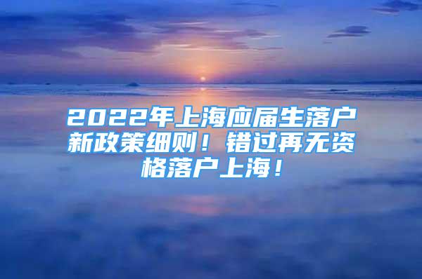 2022年上海应届生落户新政策细则！错过再无资格落户上海！