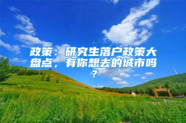 政策：研究生落户政策大盘点，有你想去的城市吗？