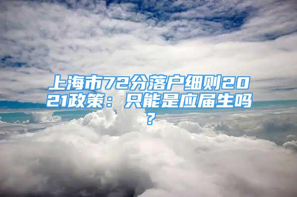 上海市72分落户细则2021政策：只能是应届生吗？