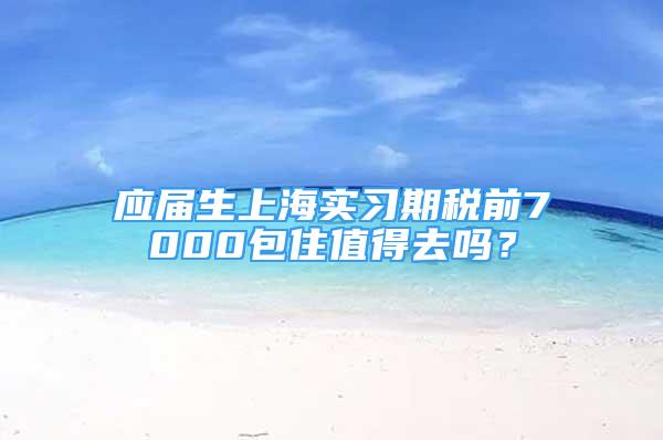 应届生上海实习期税前7000包住值得去吗？