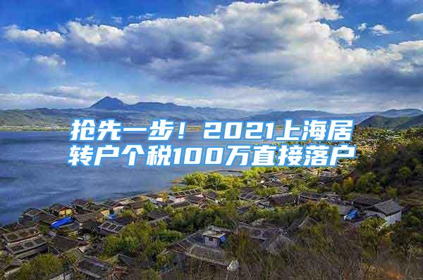 抢先一步！2021上海居转户个税100万直接落户