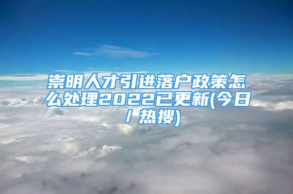 崇明人才引进落户政策怎么处理2022已更新(今日／热搜)