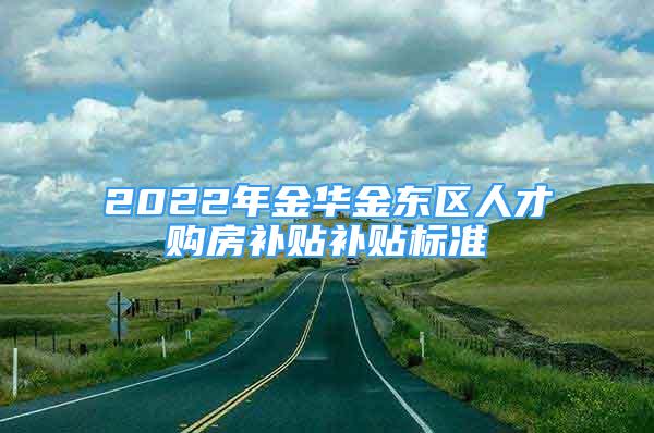 2022年金华金东区人才购房补贴补贴标准