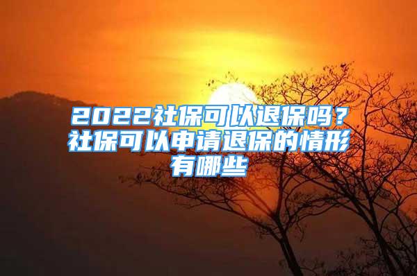 2022社保可以退保吗？社保可以申请退保的情形有哪些