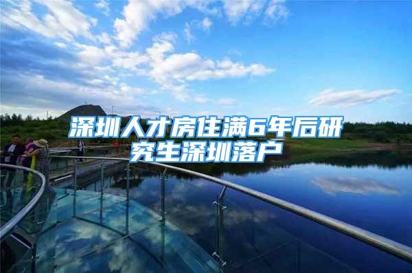 深圳人才房住满6年后研究生深圳落户