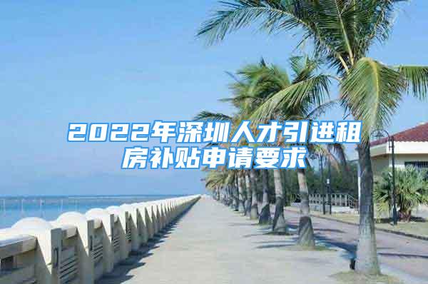 2022年深圳人才引进租房补贴申请要求