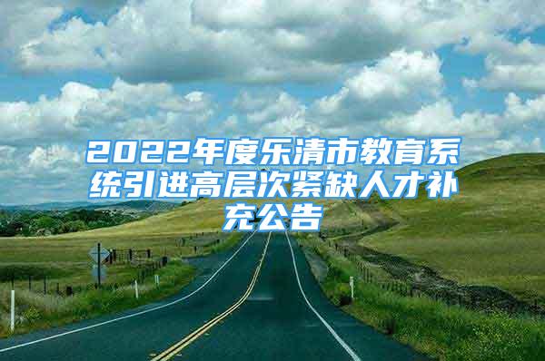 2022年度乐清市教育系统引进高层次紧缺人才补充公告