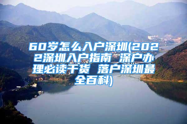 60岁怎么入户深圳(2022深圳入户指南 深户办理必读干货 落户深圳最全百科)