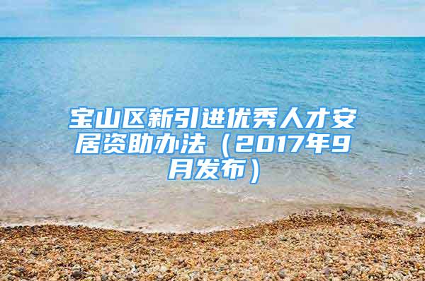 宝山区新引进优秀人才安居资助办法（2017年9月发布）