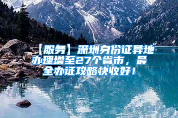 【服务】深圳身份证异地办理增至27个省市，最全办证攻略快收好！