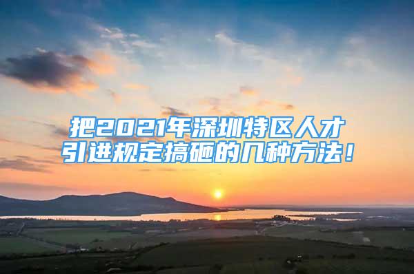 把2021年深圳特区人才引进规定搞砸的几种方法！