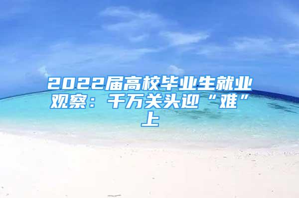 2022届高校毕业生就业观察：千万关头迎“难”上