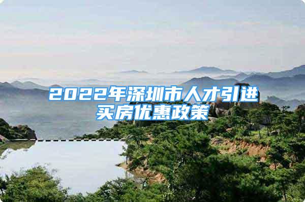 2022年深圳市人才引进买房优惠政策